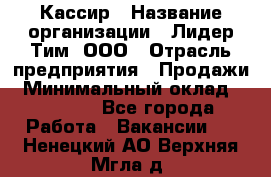 Кассир › Название организации ­ Лидер Тим, ООО › Отрасль предприятия ­ Продажи › Минимальный оклад ­ 15 000 - Все города Работа » Вакансии   . Ненецкий АО,Верхняя Мгла д.